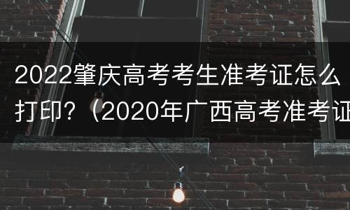 2022肇庆高考考生准考证怎么打印?（2020年广西高考准考证打印入口）