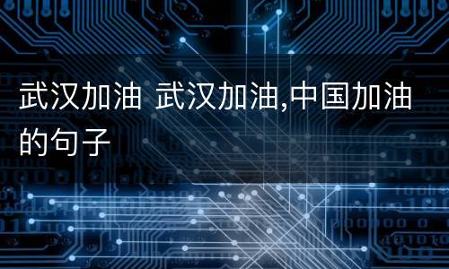 武汉加油 武汉加油,中国加油的句子