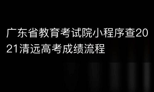广东省教育考试院小程序查2021清远高考成绩流程