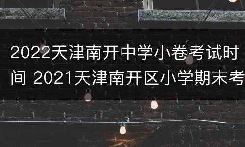 2022天津南开中学小卷考试时间 2021天津南开区小学期末考试