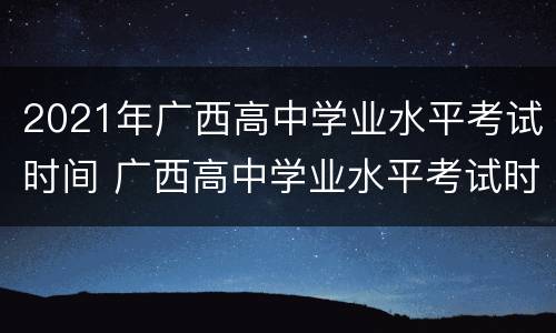 2021年广西高中学业水平考试时间 广西高中学业水平考试时间2020具体时间