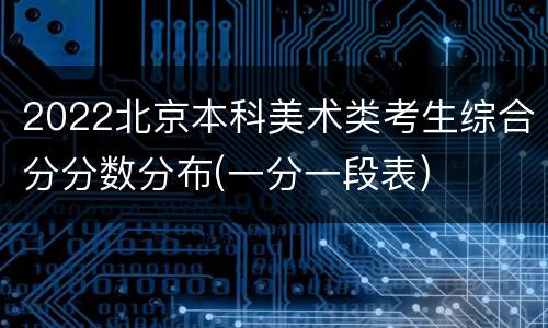 2022北京本科美术类考生综合分分数分布(一分一段表)