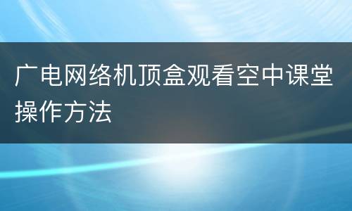 广电网络机顶盒观看空中课堂操作方法