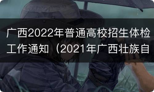 广西2022年普通高校招生体检工作通知（2021年广西壮族自治区普通高校招生体格检查表）