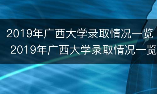 2019年广西大学录取情况一览 2019年广西大学录取情况一览图