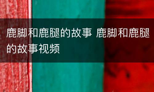 鹿脚和鹿腿的故事 鹿脚和鹿腿的故事视频