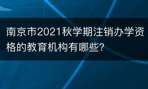 南京市2021秋学期注销办学资格的教育机构有哪些？