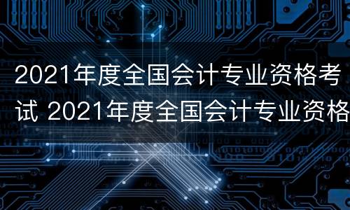 2021年度全国会计专业资格考试 2021年度全国会计专业资格考试经济法基础
