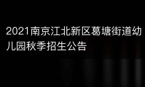 2021南京江北新区葛塘街道幼儿园秋季招生公告