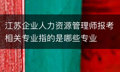 江苏企业人力资源管理师报考相关专业指的是哪些专业