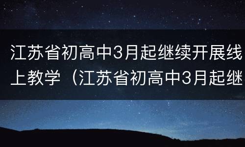 江苏省初高中3月起继续开展线上教学（江苏省初高中3月起继续开展线上教学活动）