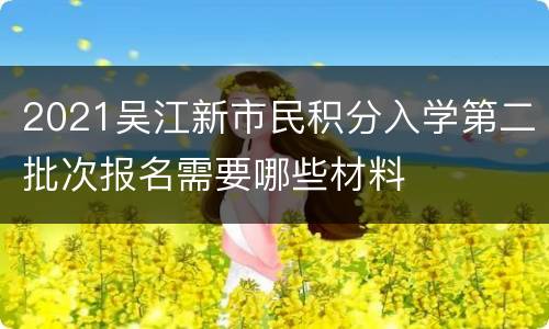 2021吴江新市民积分入学第二批次报名需要哪些材料