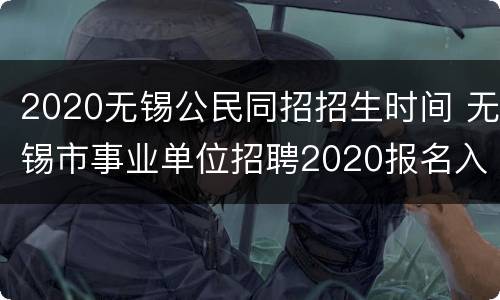 2020无锡公民同招招生时间 无锡市事业单位招聘2020报名入口