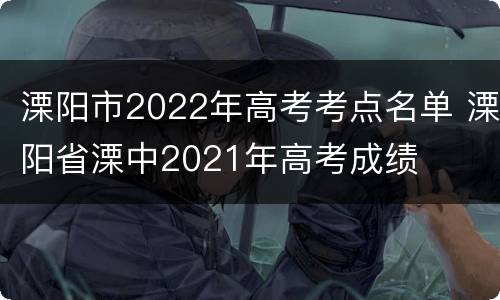 溧阳市2022年高考考点名单 溧阳省溧中2021年高考成绩