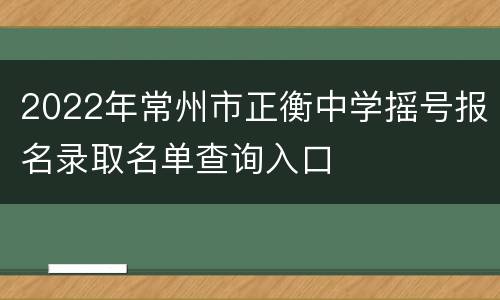 2022年常州市正衡中学摇号报名录取名单查询入口