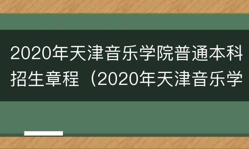 2020年天津音乐学院普通本科招生章程（2020年天津音乐学院普通本科招生章程解读）
