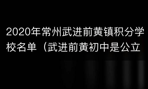 2020年常州武进前黄镇积分学校名单（武进前黄初中是公立还是私立）