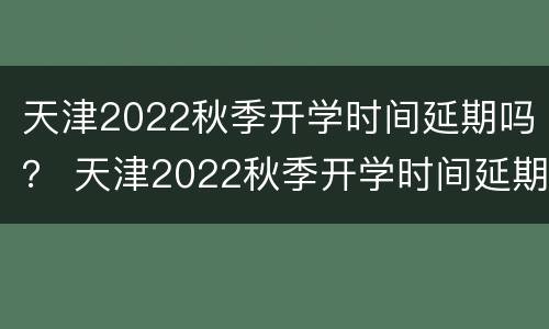 天津2022秋季开学时间延期吗？ 天津2022秋季开学时间延期吗今年