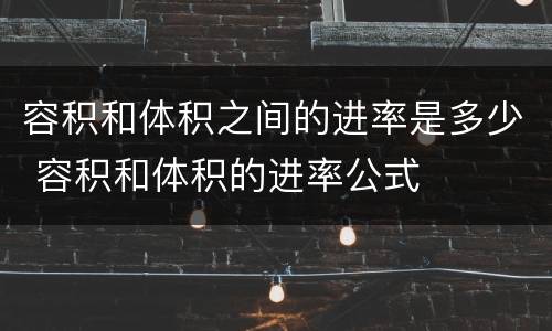 容积和体积之间的进率是多少 容积和体积的进率公式