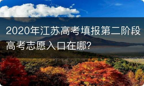 2020年江苏高考填报第二阶段高考志愿入口在哪？