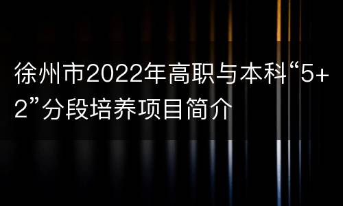 徐州市2022年高职与本科“5+2”分段培养项目简介