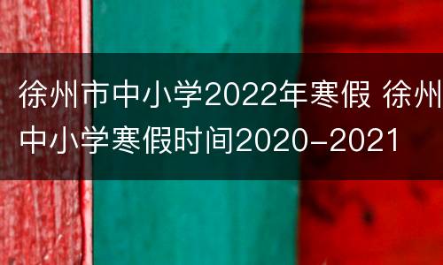 徐州市中小学2022年寒假 徐州中小学寒假时间2020-2021