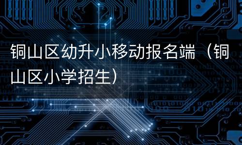 铜山区幼升小移动报名端（铜山区小学招生）