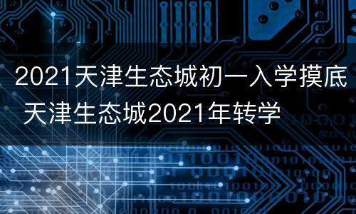 2021天津生态城初一入学摸底 天津生态城2021年转学