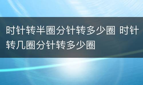 时针转半圈分针转多少圈 时针转几圈分针转多少圈
