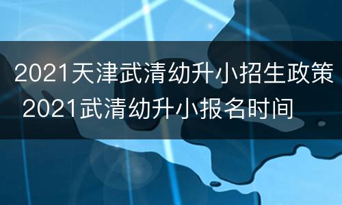 2021天津武清幼升小招生政策 2021武清幼升小报名时间