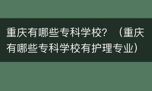 重庆有哪些专科学校？（重庆有哪些专科学校有护理专业）
