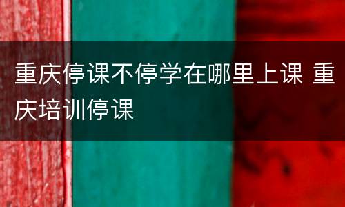 重庆停课不停学在哪里上课 重庆培训停课