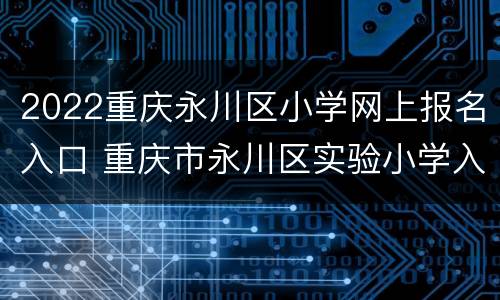 2022重庆永川区小学网上报名入口 重庆市永川区实验小学入学报名