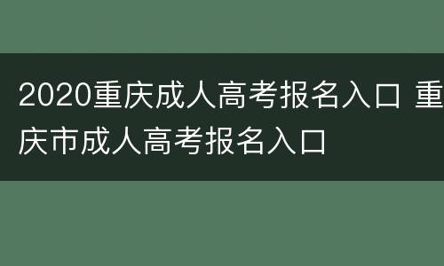 2020重庆成人高考报名入口 重庆市成人高考报名入口