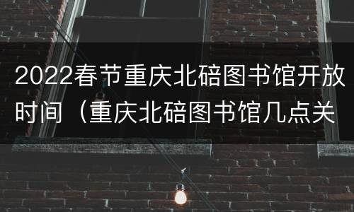 2022春节重庆北碚图书馆开放时间（重庆北碚图书馆几点关门）