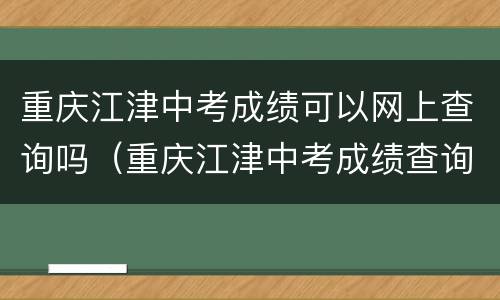 重庆江津中考成绩可以网上查询吗（重庆江津中考成绩查询系统入口）