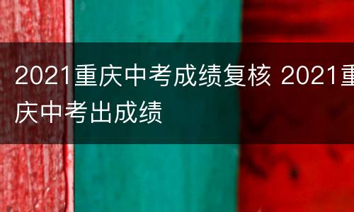 2021重庆中考成绩复核 2021重庆中考出成绩