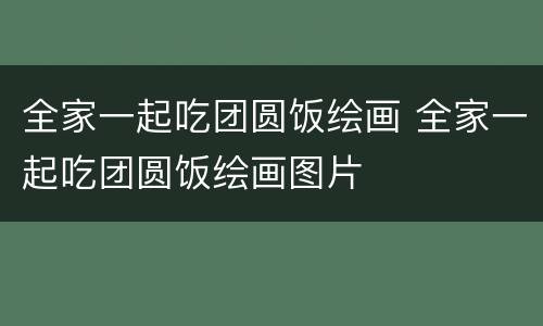全家一起吃团圆饭绘画 全家一起吃团圆饭绘画图片