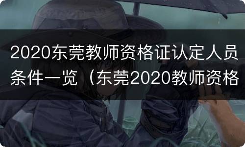 2020东莞教师资格证认定人员条件一览（东莞2020教师资格证报名）