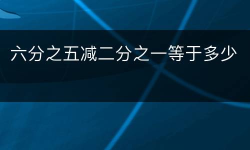 六分之五减二分之一等于多少