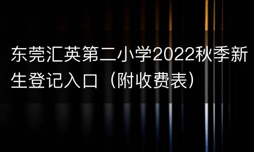 东莞汇英第二小学2022秋季新生登记入口（附收费表）