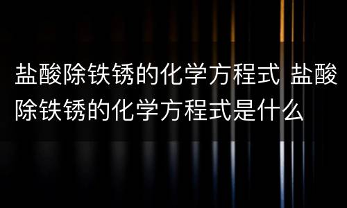 盐酸除铁锈的化学方程式 盐酸除铁锈的化学方程式是什么