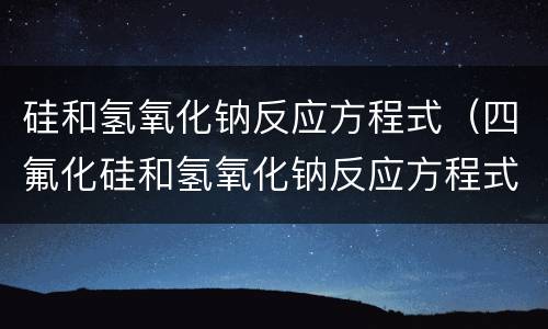 硅和氢氧化钠反应方程式（四氟化硅和氢氧化钠反应方程式）