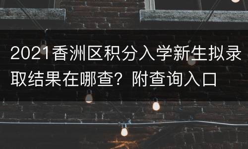 2021香洲区积分入学新生拟录取结果在哪查？附查询入口