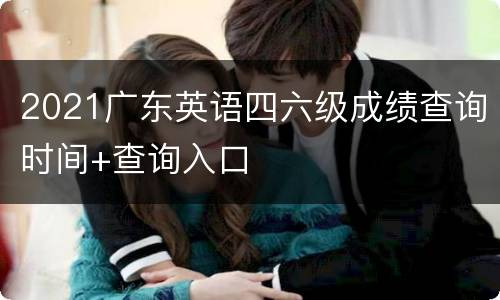 2021广东英语四六级成绩查询时间+查询入口