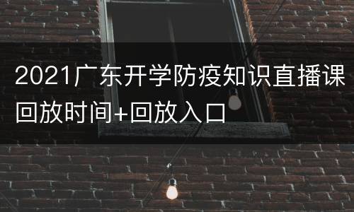 2021广东开学防疫知识直播课回放时间+回放入口