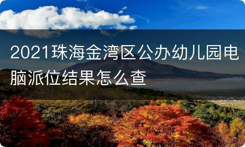 2021珠海金湾区公办幼儿园电脑派位结果怎么查