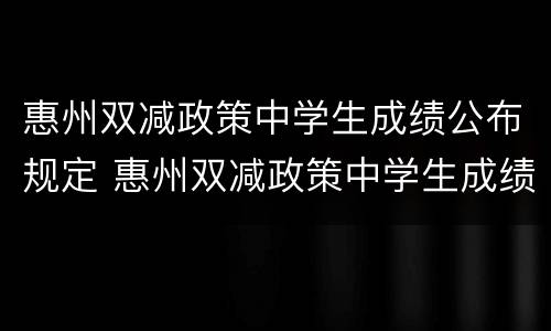 惠州双减政策中学生成绩公布规定 惠州双减政策中学生成绩公布规定了吗