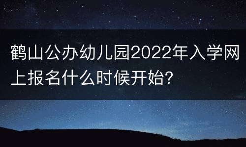 鹤山公办幼儿园2022年入学网上报名什么时候开始？