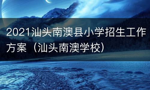 2021汕头南澳县小学招生工作方案（汕头南澳学校）